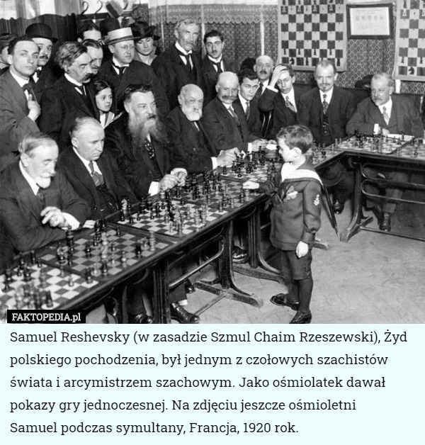 Samuel Reshevsky (w zasadzie Szmul Chaim Rzeszewski), Żyd polskiego pochodzenia, był jednym z czołowych szachistów świata i arcymistrzem szachowym. Jako ośmiolatek dawał pokazy gry jednoczesnej. Na zdjęciu jeszcze ośmioletni
 Samuel podczas symultany, Francja, 1920 rok. 