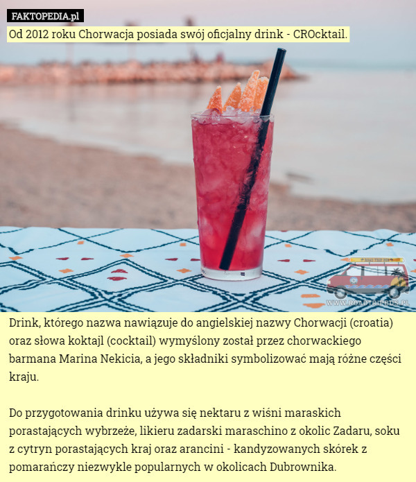 Od 2012 roku Chorwacja posiada swój oficjalny drink - CROcktail.















Drink, którego nazwa nawiązuje do angielskiej nazwy Chorwacji (croatia) oraz słowa koktajl (cocktail) wymyślony został przez chorwackiego barmana Marina Nekicia, a jego składniki symbolizować mają różne części kraju.

Do przygotowania drinku używa się nektaru z wiśni maraskich porastających wybrzeże, likieru zadarski maraschino z okolic Zadaru, soku z cytryn porastających kraj oraz arancini - kandyzowanych skórek z pomarańczy niezwykle popularnych w okolicach Dubrownika. 