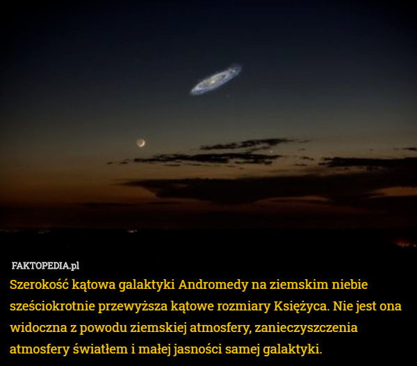 Szerokość kątowa galaktyki Andromedy na ziemskim niebie sześciokrotnie przewyższa kątowe rozmiary Księżyca. Nie jest ona widoczna z powodu ziemskiej atmosfery, zanieczyszczenia atmosfery światłem i małej jasności samej galaktyki. 