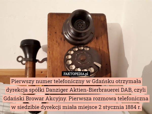 Pierwszy numer telefoniczny w Gdańsku otrzymała dyrekcja spółki Danziger Aktien-Bierbrauerei DAB, czyli Gdański Browar Akcyjny. Pierwsza rozmowa telefoniczna w siedzibie dyrekcji miała miejsce 2 stycznia 1884 r. 
