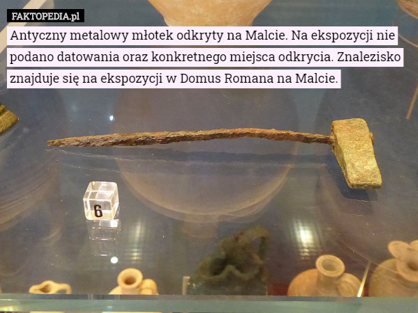Antyczny metalowy młotek odkryty na Malcie. Na ekspozycji nie podano datowania oraz konkretnego miejsca odkrycia. Znalezisko znajduje się na ekspozycji w Domus Romana na Malcie. 