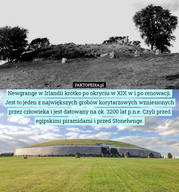 Newgrange w Irlandii krótko po okryciu w XIX w i po renowacji. Jest to jeden z największych grobów korytarzowych wzniesionych przez człowieka i jest datowany na ok. 3200 lat p.n.e. Czyli przed egipskimi piramidami i przed Stonehenge. 