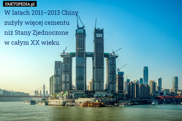 W latach 2011–2013 Chiny
zużyły więcej cementu
niż Stany Zjednoczone
w całym XX wieku. 