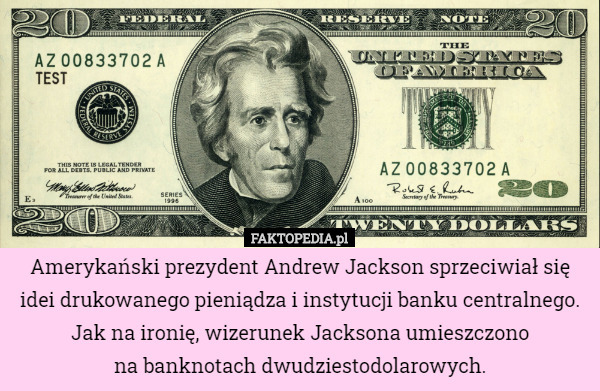 Amerykański prezydent Andrew Jackson sprzeciwiał się idei drukowanego pieniądza i instytucji banku centralnego. Jak na ironię, wizerunek Jacksona umieszczono
na banknotach dwudziestodolarowych. 