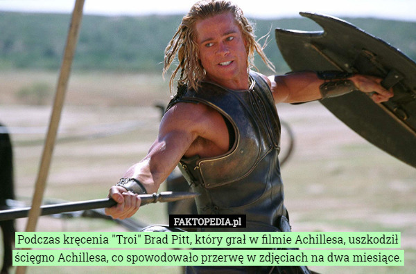 Podczas kręcenia "Troi" Brad Pitt, który grał w filmie Achillesa, uszkodził ścięgno Achillesa, co spowodowało przerwę w zdjęciach na dwa miesiące. 
