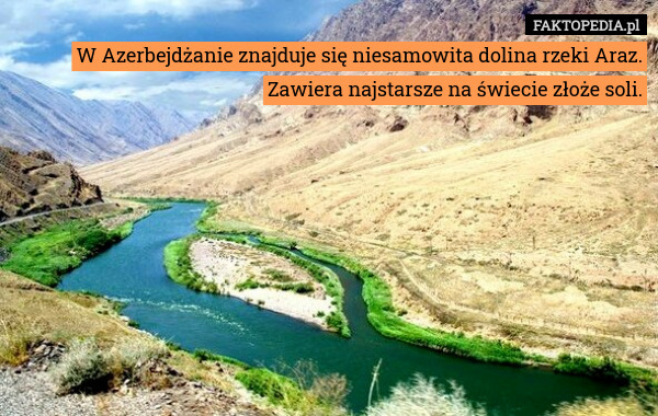 W Azerbejdżanie znajduje się niesamowita dolina rzeki Araz. Zawiera najstarsze na świecie złoże soli. 