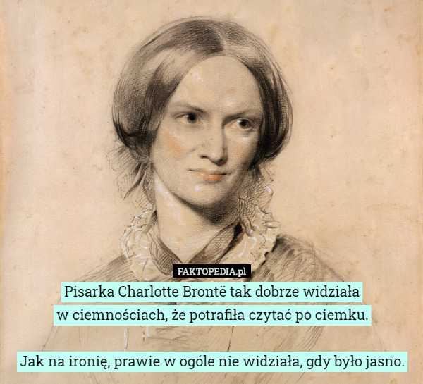 Pisarka Charlotte Brontë tak dobrze widziała
w ciemnościach, że potrafiła czytać po ciemku.

Jak na ironię, prawie w ogóle nie widziała, gdy było jasno. 