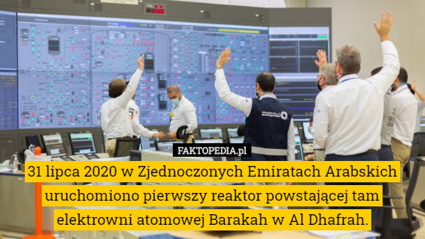 31 lipca 2020 w Zjednoczonych Emiratach Arabskich uruchomiono pierwszy reaktor powstającej tam elektrowni atomowej Barakah w Al Dhafrah. 