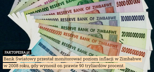 Bank Światowy przestał monitorować poziom inflacji w Zimbabwe
w 2008 roku, gdy wynosił on prawie 90 tryliardów procent. 