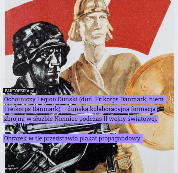 Ochotniczy Legion Duński (duń. Frikorps Danmark, niem. Freikorps Danmark) – duńska kolaboracyjna formacja zbrojna w służbie Niemiec podczas II wojny światowej.

 Obrazek w tle przedstawia plakat propagandowy. 