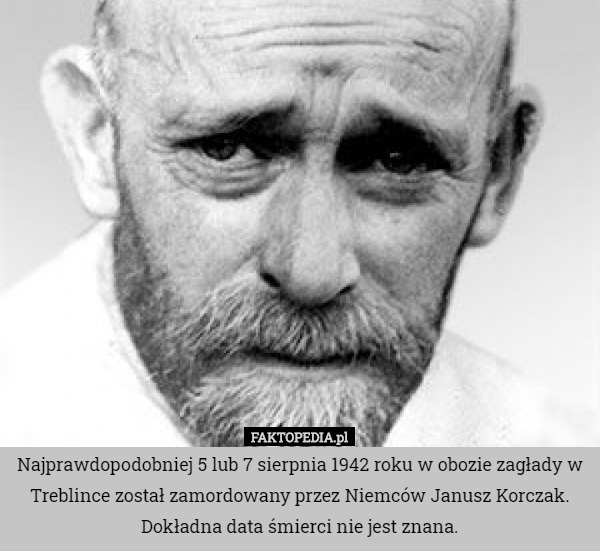 Najprawdopodobniej 5 lub 7 sierpnia 1942 roku w obozie zagłady w Treblince został zamordowany przez Niemców Janusz Korczak.
Dokładna data śmierci nie jest znana. 