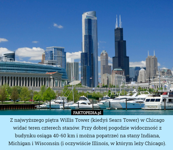 Z najwyższego piętra Willis Tower (kiedyś Sears Tower) w Chicago widać teren czterech stanów. Przy dobrej pogodzie widoczność z budynku osiąga 40-60 km i można popatrzeć na stany Indiana, Michigan i Wisconsin (i oczywiście Illinois, w którym leży Chicago). 
