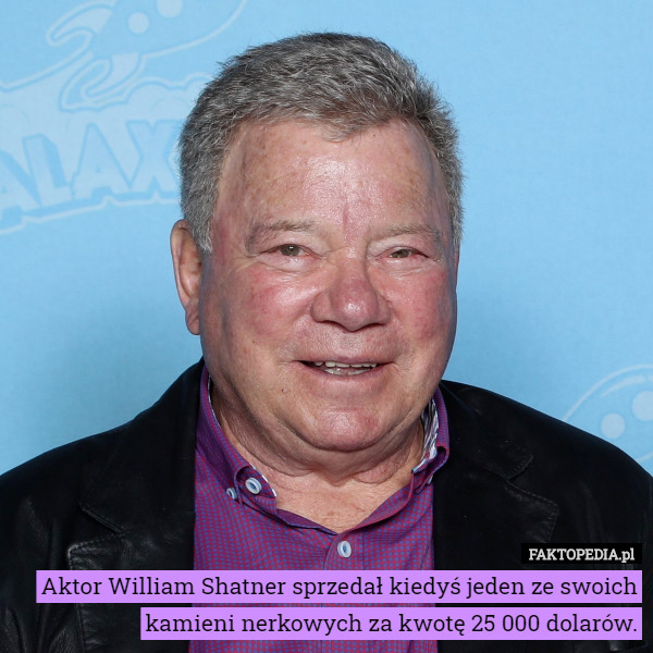 Aktor William Shatner sprzedał kiedyś jeden ze swoich kamieni nerkowych za kwotę 25 000 dolarów. 