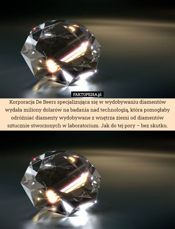 Korporacja De Beers specjalizująca się w wydobywaniu diamentów wydała miliony dolarów na badania nad technologią, która pomogłaby odróżniać diamenty wydobywane z wnętrza ziemi od diamentów sztucznie stworzonych w laboratorium. Jak do tej pory – bez skutku. 