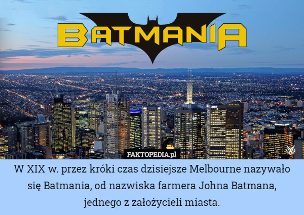 W XIX w. przez króki czas dzisiejsze Melbourne nazywało się Batmania, od nazwiska farmera Johna Batmana,
 jednego z założycieli miasta. 