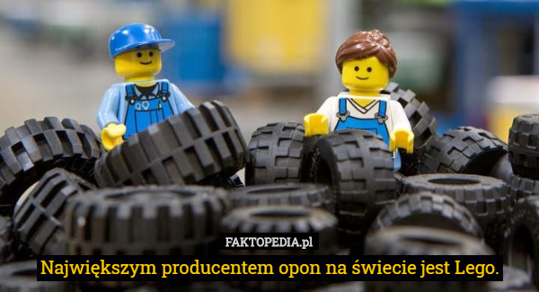 Największym producentem opon na świecie jest Lego. 