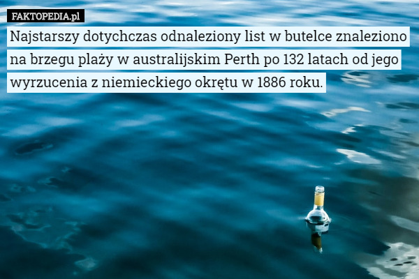 Najstarszy dotychczas odnaleziony list w butelce znaleziono na brzegu plaży w australijskim Perth po 132 latach od jego wyrzucenia z niemieckiego okrętu w 1886 roku. 