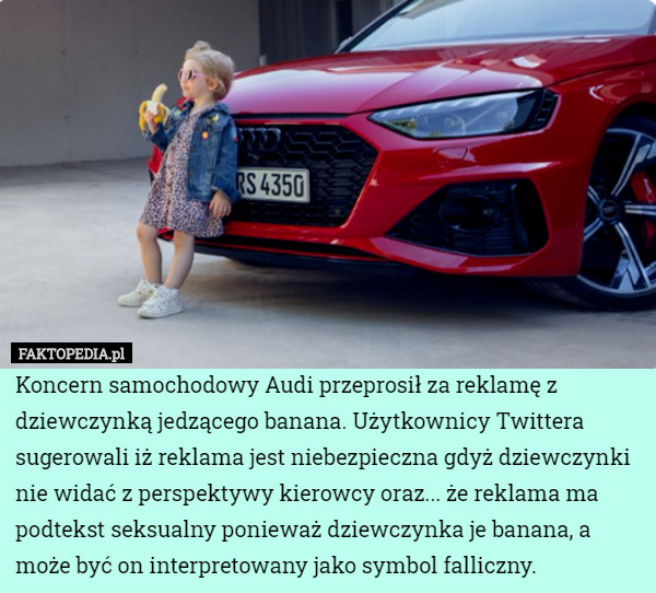 Koncern samochodowy Audi przeprosił za reklamę z dziewczynką jedzącego banana. Użytkownicy Twittera sugerowali iż reklama jest niebezpieczna gdyż dziewczynki nie widać z perspektywy kierowcy oraz... że reklama ma podtekst seksualny ponieważ dziewczynka je banana, a może być on interpretowany jako symbol falliczny. 