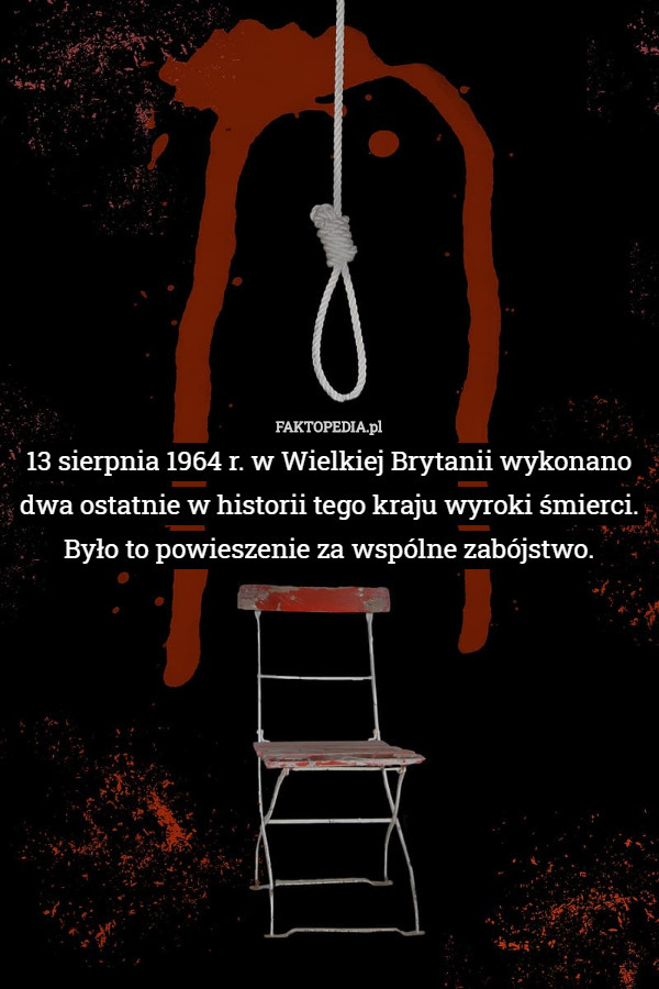 13 sierpnia 1964 r. w Wielkiej Brytanii wykonano dwa ostatnie w historii tego kraju wyroki śmierci. Było to powieszenie za wspólne zabójstwo. 