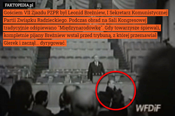 Gościem VII Zjazdu PZPR był Leonid Breżniew, I Sekretarz Komunistycznej Partii Związku Radzieckiego. Podczas obrad na Sali Kongresowej tradycyjnie odśpiewano "Międzynarodówkę". Gdy towarzysze śpiewali, kompletnie pijany Breżniew wstał przed trybuną, z której przemawiał Gierek i zaczął... dyrygować. 