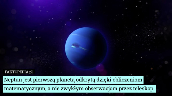 Neptun jest pierwszą planetą odkrytą dzięki obliczeniom matematycznym, a nie zwykłym obserwacjom przez teleskop. 