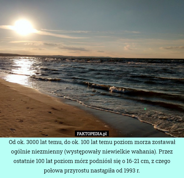 Od ok. 3000 lat temu, do ok. 100 lat temu poziom morza zostawał ogólnie niezmienny (występowały niewielkie wahania). Przez ostatnie 100 lat poziom mórz podniósł się o 16-21 cm, z czego połowa przyrostu nastąpiła od 1993 r. 