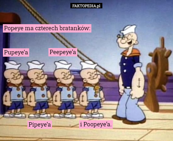 Popeye ma czterech bratanków: Pupeye’a Pipeye’a Peepeye’a i Poopeye’a. 