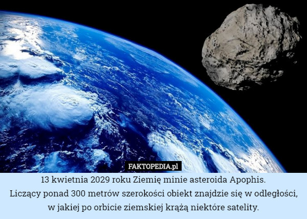 13 kwietnia 2029 roku Ziemię minie asteroida Apophis.
Liczący ponad 300 metrów szerokości obiekt znajdzie się w odległości, w jakiej po orbicie ziemskiej krążą niektóre satelity. 
