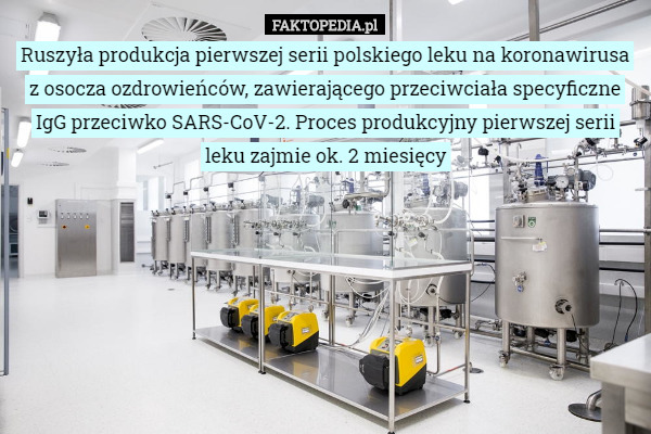 Ruszyła produkcja pierwszej serii polskiego leku na koronawirusa z osocza ozdrowieńców, zawierającego przeciwciała specyficzne IgG przeciwko SARS-CoV-2. Proces produkcyjny pierwszej serii leku zajmie ok. 2 miesięcy 