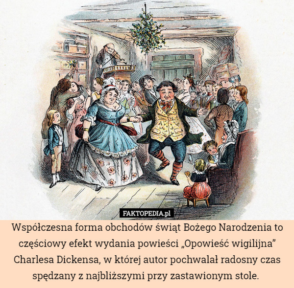 Współczesna forma obchodów świąt Bożego Narodzenia to częściowy efekt wydania powieści „Opowieść wigilijna” Charlesa Dickensa, w której autor pochwalał radosny czas spędzany z najbliższymi przy zastawionym stole. 