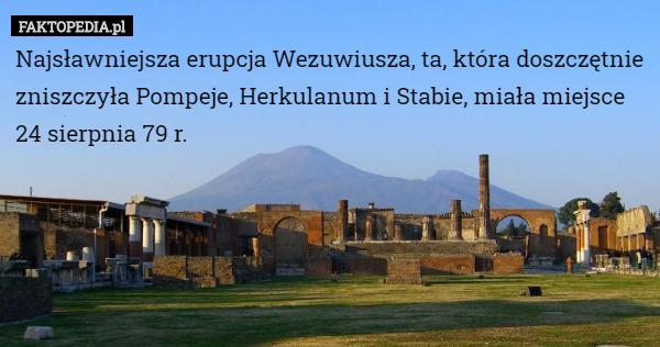 Najsławniejsza erupcja Wezuwiusza, ta, która doszczętnie zniszczyła Pompeje, Herkulanum i Stabie, miała miejsce 24 sierpnia 79 r. 