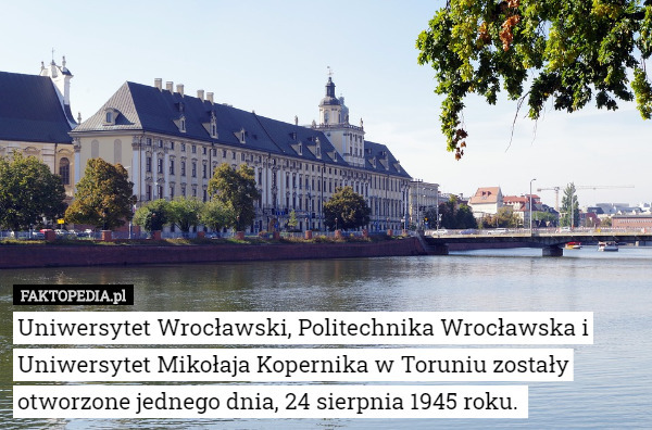 Uniwersytet Wrocławski, Politechnika Wrocławska i Uniwersytet Mikołaja Kopernika w Toruniu zostały otworzone jednego dnia, 24 sierpnia 1945 roku. 