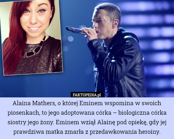 Alaina Mathers, o której Eminem wspomina w swoich piosenkach, to jego adoptowana córka – biologiczna córka siostry jego żony. Eminem wziął Alainę pod opiekę, gdy jej prawdziwa matka zmarła z przedawkowania heroiny. 