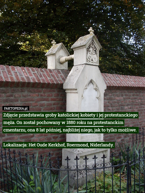 Zdjęcie przedstawia groby katolickiej kobiety i jej protestanckiego męża. On został pochowany w 1880 roku na protestanckim cmentarzu, ona 8 lat później, najbliżej niego, jak to tylko możliwe. 

Lokalizacja: Het Oude Kerkhof, Roermond, Niderlandy. 