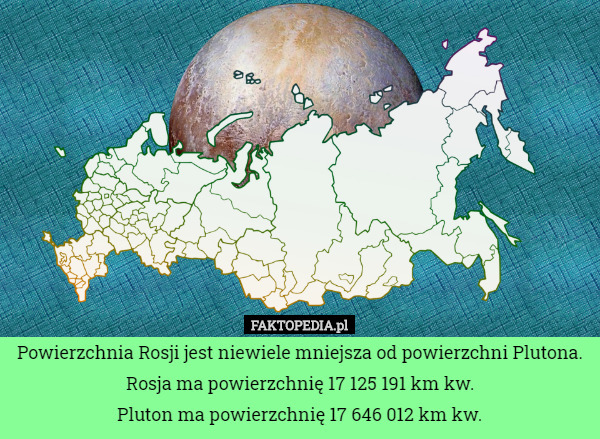 Powierzchnia Rosji jest niewiele mniejsza od powierzchni Plutona.
 Rosja ma powierzchnię 17 125 191 km kw.
 Pluton ma powierzchnię 17 646 012 km kw. 