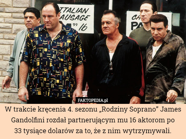 W trakcie kręcenia 4. sezonu „Rodziny Soprano” James Gandolfini rozdał partnerującym mu 16 aktorom po
33 tysiące dolarów za to, że z nim wytrzymywali. 