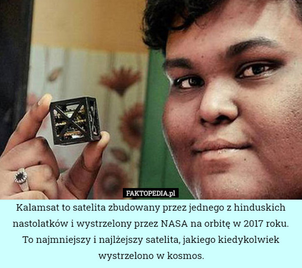 Kalamsat to satelita zbudowany przez jednego z hinduskich nastolatków i wystrzelony przez NASA na orbitę w 2017 roku. To najmniejszy i najlżejszy satelita, jakiego kiedykolwiek wystrzelono w kosmos. 
