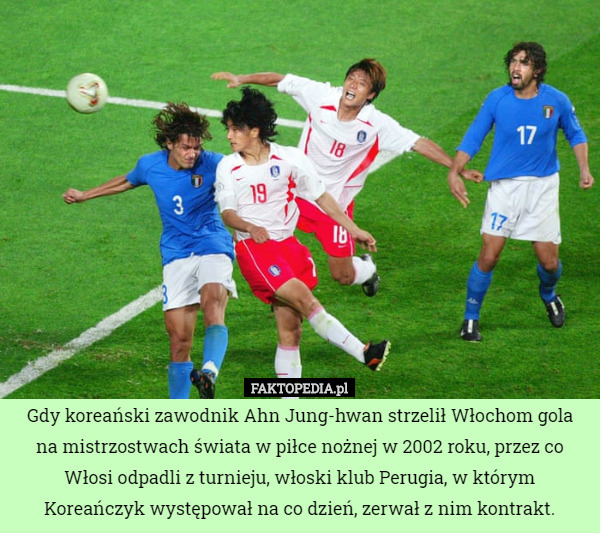 Gdy koreański zawodnik Ahn Jung-hwan strzelił Włochom gola na mistrzostwach świata w piłce nożnej w 2002 roku, przez co Włosi odpadli z turnieju, włoski klub Perugia, w którym Koreańczyk występował na co dzień, zerwał z nim kontrakt. 