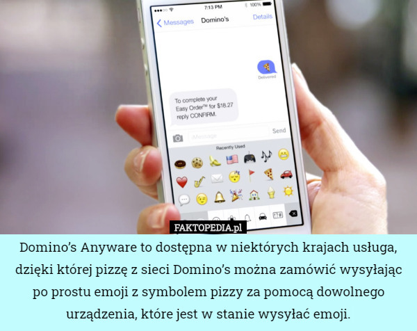 Domino’s Anyware to dostępna w niektórych krajach usługa, dzięki której pizzę z sieci Domino’s można zamówić wysyłając po prostu emoji z symbolem pizzy za pomocą dowolnego urządzenia, które jest w stanie wysyłać emoji. 
