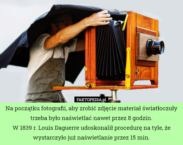 Na początku fotografii, aby zrobić zdjęcie materiał światłoczuły trzeba było naświetlać nawet przez 8 godzin.
W 1839 r. Louis Daguerre udoskonalił procedurę na tyle, że wystarczyło już naświetlanie przez 15 min. 