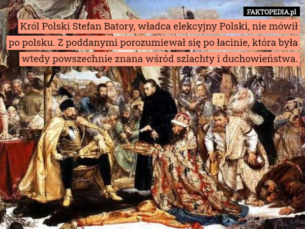Król Polski Stefan Batory, władca elekcyjny Polski, nie mówił po polsku. Z poddanymi porozumiewał się po łacinie, która była wtedy powszechnie znana wśród szlachty i duchowieństwa. 