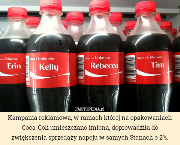 Kampania reklamowa, w ramach której na opakowaniach Coca-Coli umieszczano imiona, doprowadziła do zwiększenia sprzedaży napoju w samych Stanach o 2%. 