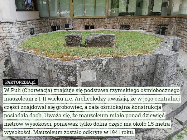 W Puli (Chorwacja) znajduje się podstawa rzymskiego ośmiobocznego mauzoleum z I-II wieku n.e. Archeolodzy uważają, że w jego centralnej części znajdował się grobowiec, a cała ośmiokątna konstrukcja posiadała dach. Uważa się, że mauzoleum miało ponad dziewięć metrów wysokości, ponieważ tylko dolna część ma około 1,5 metra wysokości. Mauzoleum zostało odkryte w 1941 roku. 