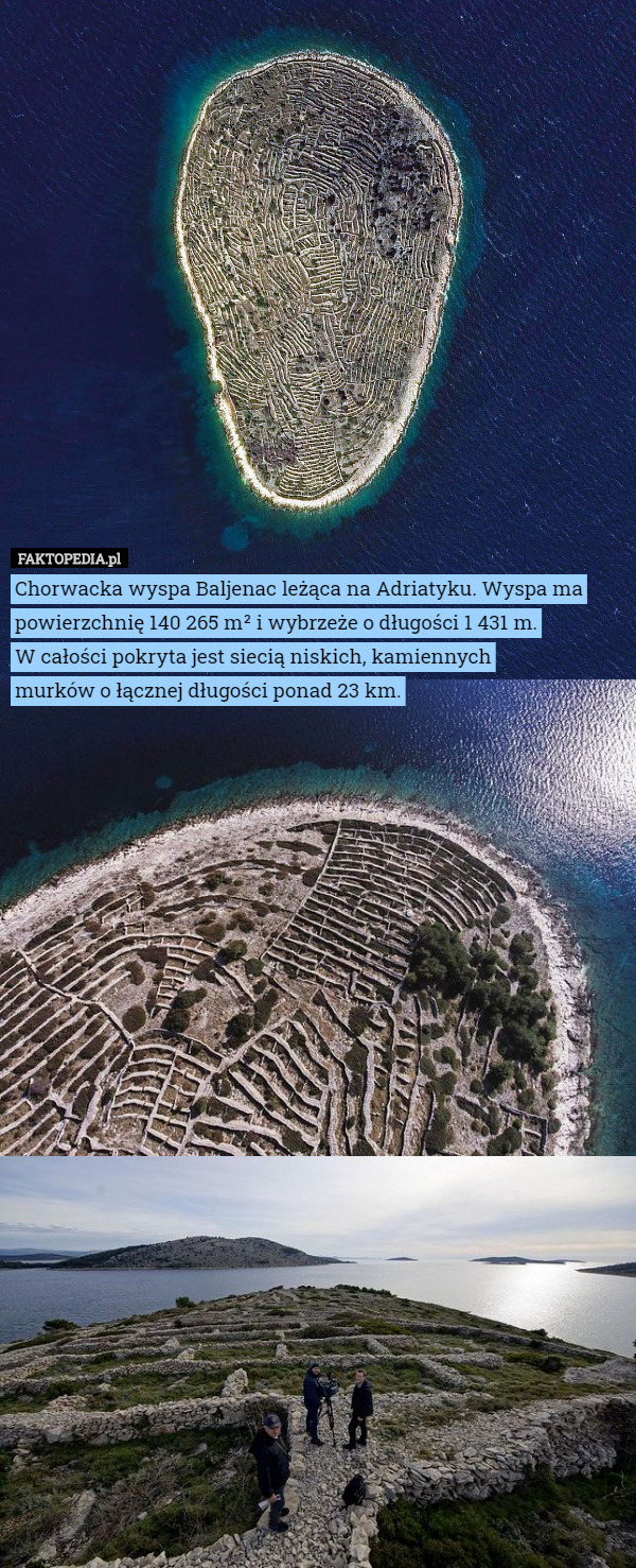 Chorwacka wyspa Baljenac leżąca na Adriatyku. Wyspa ma powierzchnię 140 265 m² i wybrzeże o długości 1 431 m.
 W całości pokryta jest siecią niskich, kamiennych
 murków o łącznej długości ponad 23 km. 
