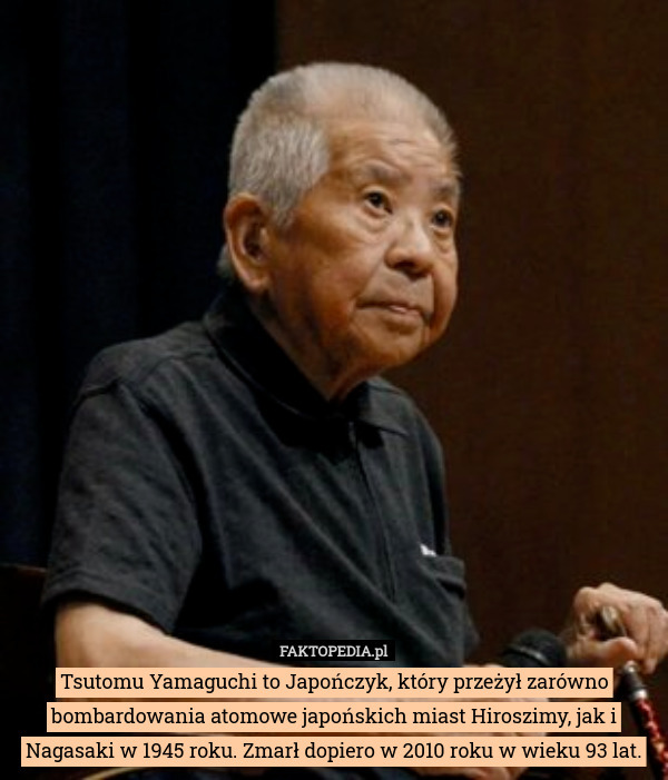 Tsutomu Yamaguchi to Japończyk, który przeżył zarówno bombardowania atomowe japońskich miast Hiroszimy, jak i Nagasaki w 1945 roku. Zmarł dopiero w 2010 roku w wieku 93 lat. 