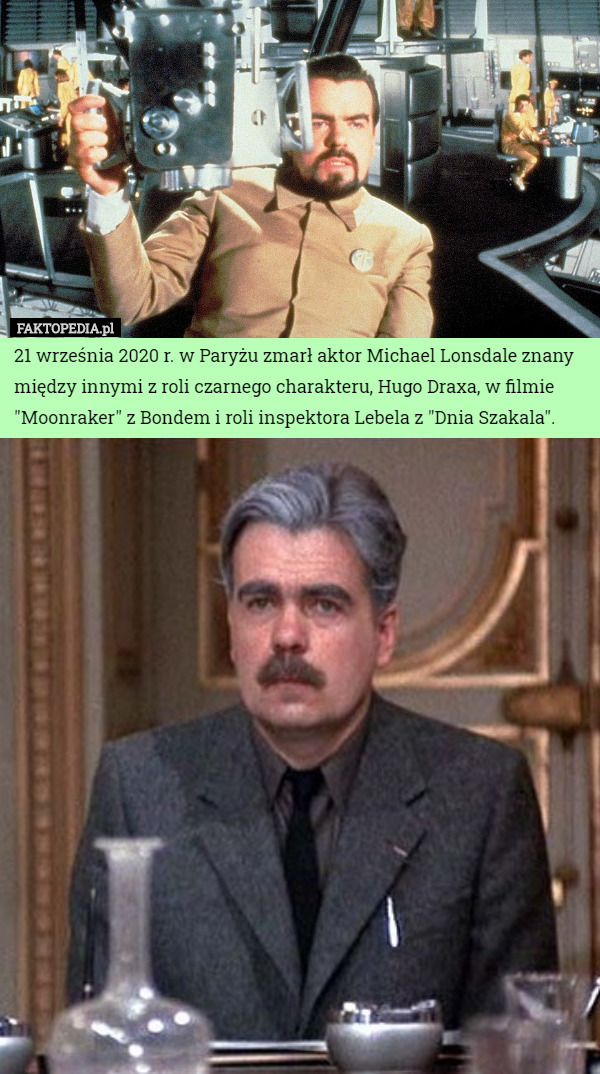 21 września 2020 r. w Paryżu zmarł aktor Michael Lonsdale znany między innymi z roli czarnego charakteru, Hugo Draxa, w filmie "Moonraker" z Bondem i roli inspektora Lebela z "Dnia Szakala". 
