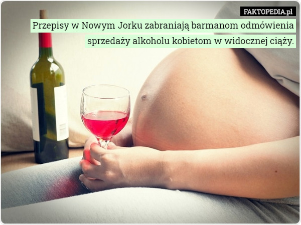 Przepisy w Nowym Jorku zabraniają barmanom odmówienia sprzedaży alkoholu kobietom w widocznej ciąży. 