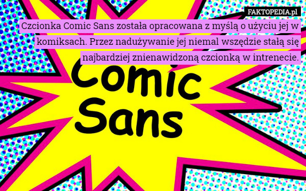 Czcionka Comic Sans została opracowana z myślą o użyciu jej w komiksach. Przez nadużywanie jej niemal wszędzie stałą się najbardziej znienawidzoną czcionką w intrenecie. 