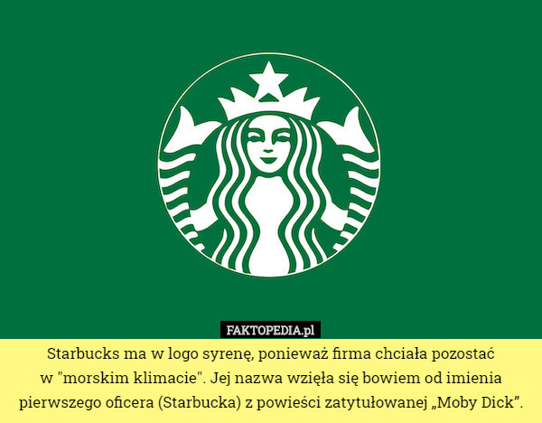 Starbucks ma w logo syrenę, ponieważ firma chciała pozostać
 w "morskim klimacie". Jej nazwa wzięła się bowiem od imienia pierwszego oficera (Starbucka) z powieści zatytułowanej „Moby Dick”. 