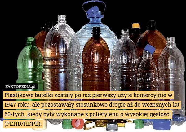 Plastikowe butelki zostały po raz pierwszy użyte komercyjnie w 1947 roku, ale pozostawały stosunkowo drogie aż do wczesnych lat 60-tych, kiedy były wykonane z polietylenu o wysokiej gęstości (PEHD/HDPE). 